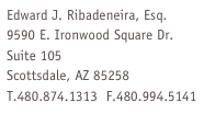 Edward J. Ribadeneira, Esq.9590 E. Ironwood Square Dr.Suite 105Scottsdale, AZ 85258 T.480.874.1313  F.480.994.5141